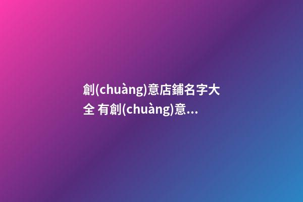 創(chuàng)意店鋪名字大全 有創(chuàng)意的店鋪名-第1張-店鋪起名-玄機派